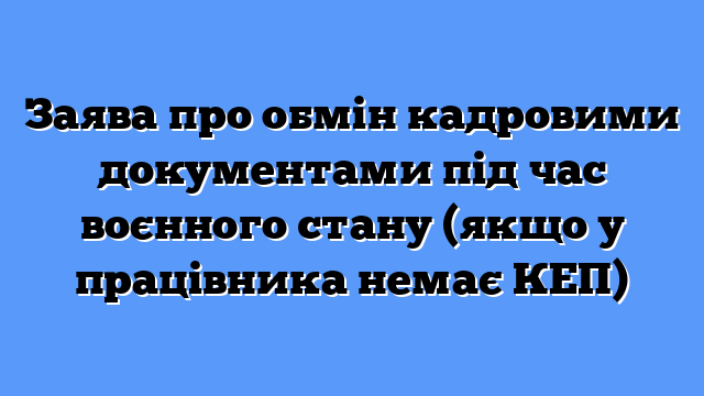 Заява про обмін кадровими документами під час воєнного стану (якщо у працівника немає КЕП)
