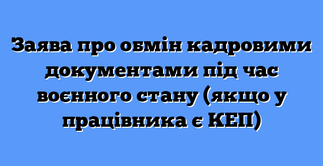 Заява про обмін кадровими документами під час воєнного стану (якщо у працівника є КЕП)