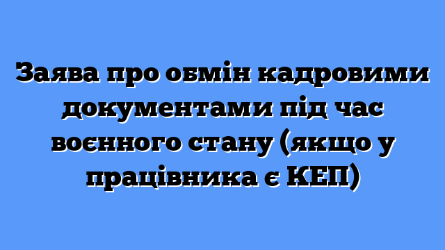 Заява про обмін кадровими документами під час воєнного стану (якщо у працівника є КЕП)