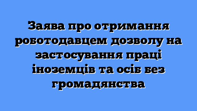Заява про отримання роботодавцем дозволу на застосування праці іноземців та осіб без громадянства