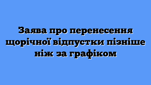 Заява про перенесення щорічної відпустки пізніше ніж за графіком