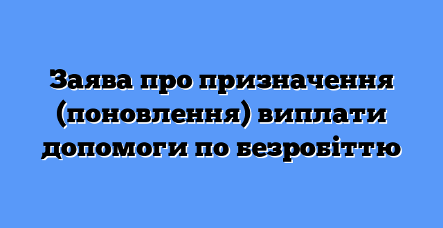 Заява про призначення (поновлення) виплати допомоги по безробіттю