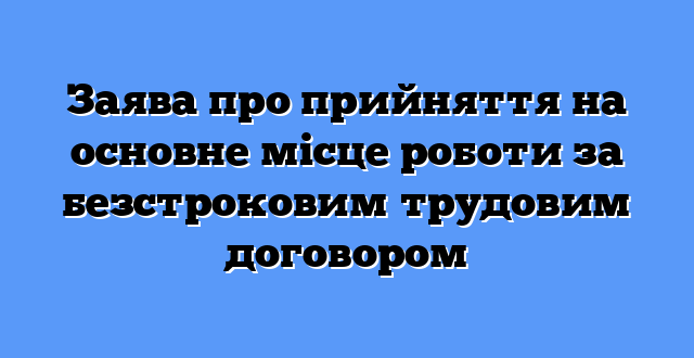 Заява про прийняття на основне місце роботи за безстроковим трудовим договором