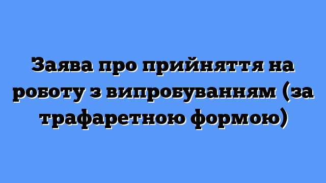 Заява про прийняття на роботу з випробуванням (за трафаретною формою)