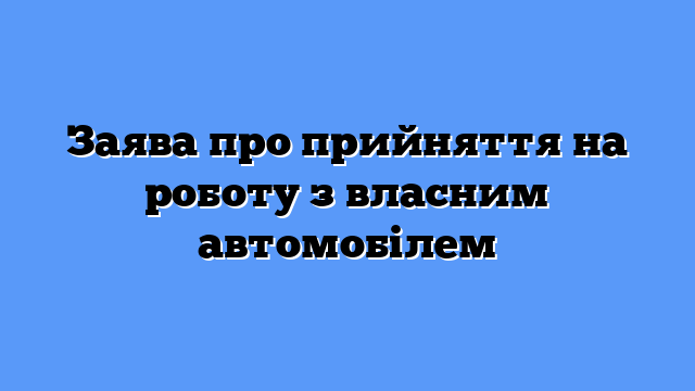Заява про прийняття на роботу з власним автомобілем