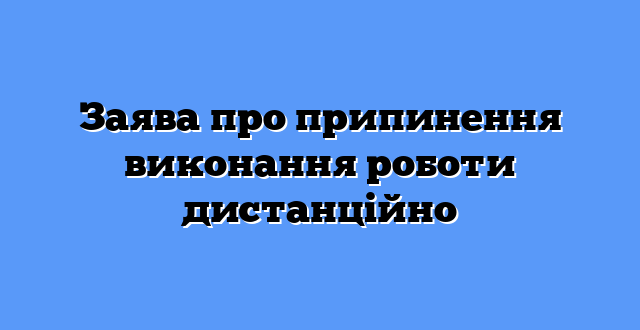 Заява про припинення виконання роботи дистанційно