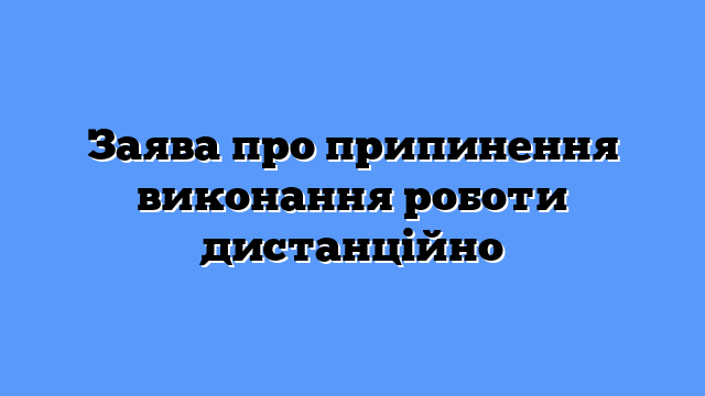 Заява про припинення виконання роботи дистанційно