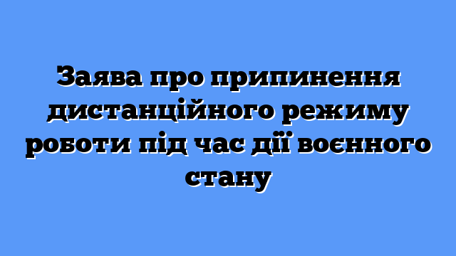 Заява про припинення дистанційного режиму роботи під час дії воєнного стану