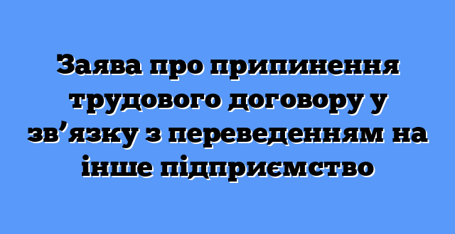 Заява про припинення трудового договору у зв’язку з переведенням на інше підприємство