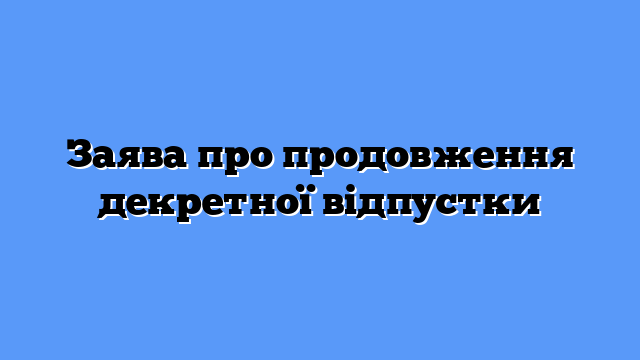 Заява про продовження декретної відпустки