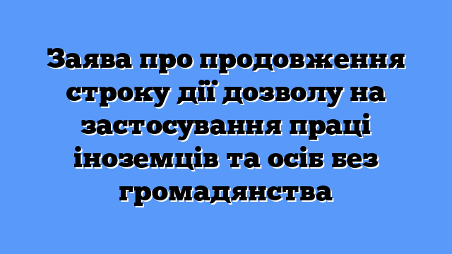 Заява про продовження строку дії дозволу на застосування праці іноземців та осіб без громадянства