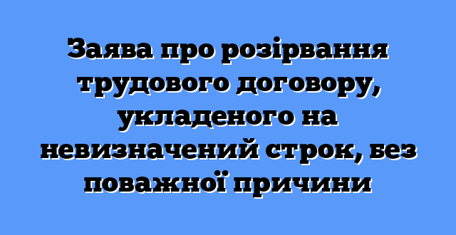 Заява про розірвання трудового договору, укладеного на невизначений строк, без поважної причини