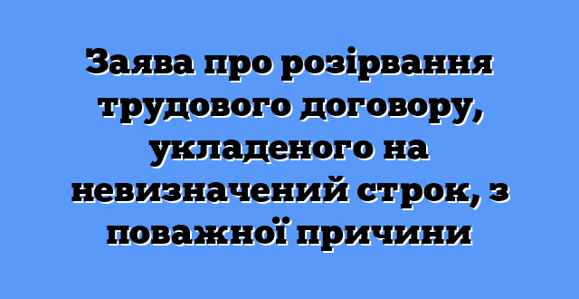 Заява про розірвання трудового договору, укладеного на невизначений строк, з поважної причини