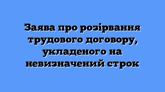 Заява про розірвання трудового договору, укладеного на невизначений строк