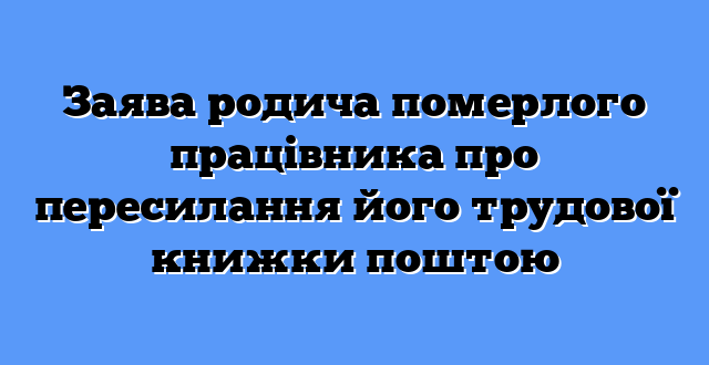 Заява родича померлого працівника про пересилання його трудової книжки поштою