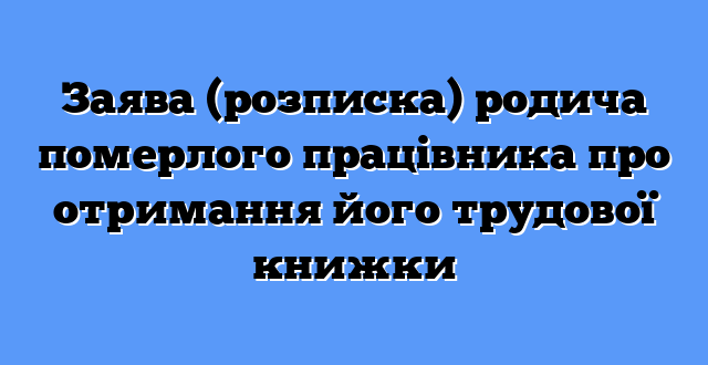 Заява (розписка) родича померлого працівника про отримання його трудової книжки