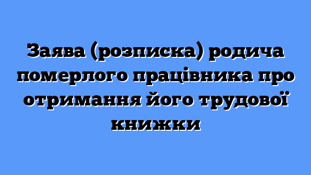 Заява (розписка) родича померлого працівника про отримання його трудової книжки
