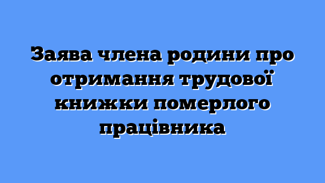 Заява члена родини про отримання трудової книжки померлого працівника