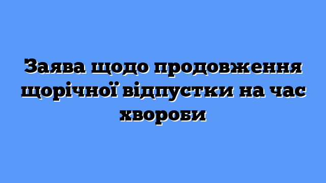 Заява щодо продовження щорічної відпустки на час хвороби