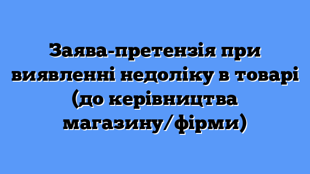 Заява-претензія при виявленні недоліку в товарі (до керівництва магазину/фірми)