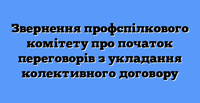 Звернення профспілкового комітету про початок переговорів з укладання колективного договору