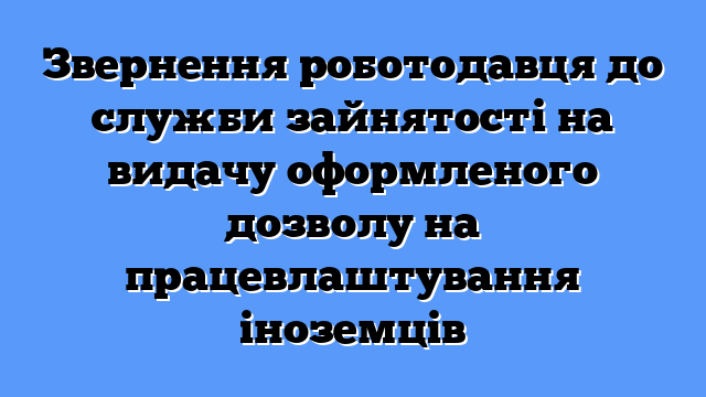 Звернення роботодавця до служби зайнятості на видачу оформленого дозволу на працевлаштування іноземців
