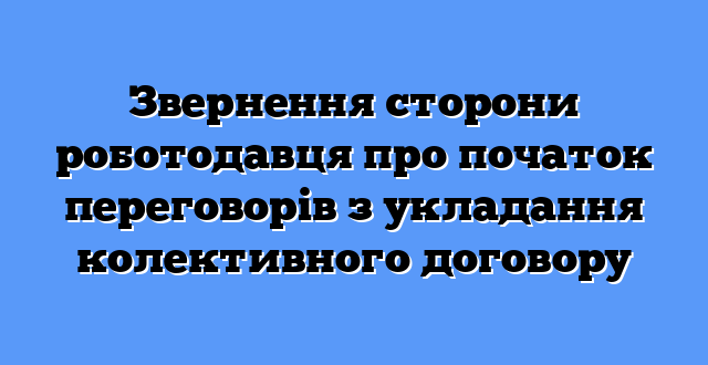 Звернення сторони роботодавця про початок переговорів з укладання колективного договору