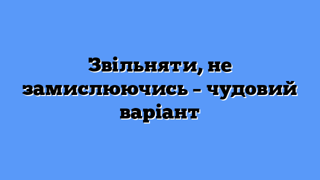 Звільняти, не замислюючись – чудовий варіант