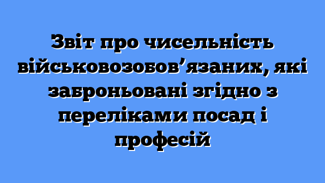 Звіт про чисельність військовозобов’язаних, які заброньовані згідно з переліками посад і професій