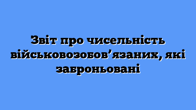 Звіт про чисельність військовозобов’язаних, які заброньовані