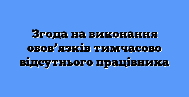 Згода на виконання обов’язків тимчасово відсутнього працівника