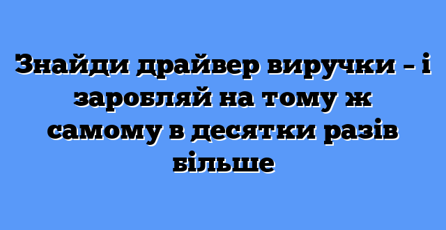 Знайди драйвер виручки – і заробляй на тому ж самому в десятки разів більше