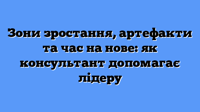 Зони зростання, артефакти та час на нове: як консультант допомагає лідеру