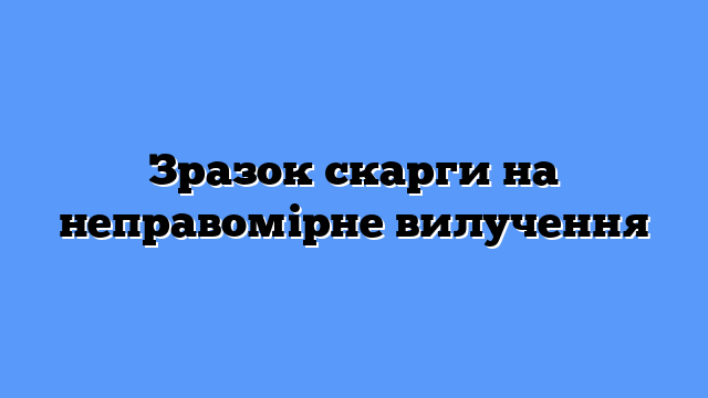 Зразок скарги на неправомірне вилучення