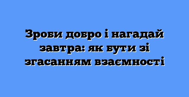 Зроби добро і нагадай завтра: як бути зі згасанням взаємності