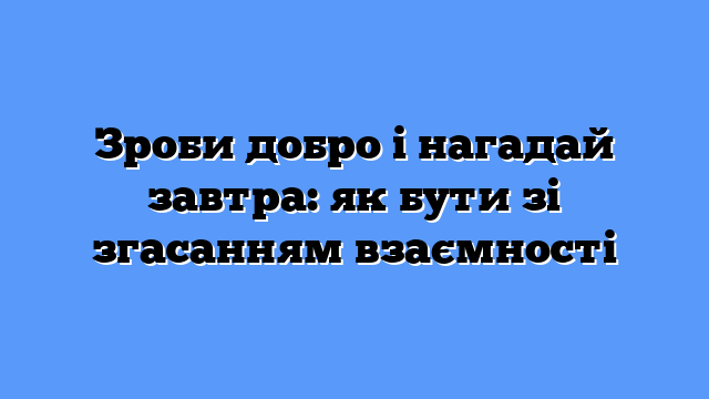 Зроби добро і нагадай завтра: як бути зі згасанням взаємності