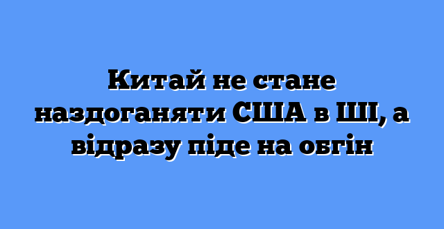 Китай не стане наздоганяти США в ШІ, а відразу піде на обгін
