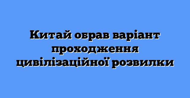 Китай обрав варіант проходження цивілізаційної розвилки