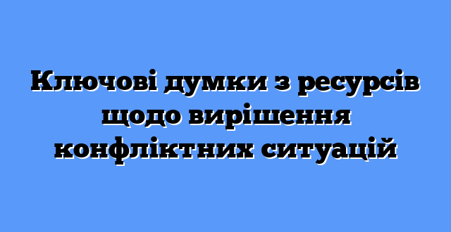 Ключові думки з ресурсів щодо вирішення конфліктних ситуацій