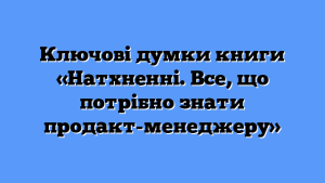 Ключові думки книги «Натхненні. Все, що потрібно знати продакт-менеджеру»