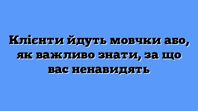 Клієнти йдуть мовчки або, як важливо знати, за що вас ненавидять