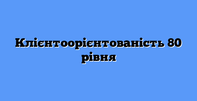 Клієнтоорієнтованість 80 рівня