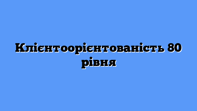 Клієнтоорієнтованість 80 рівня