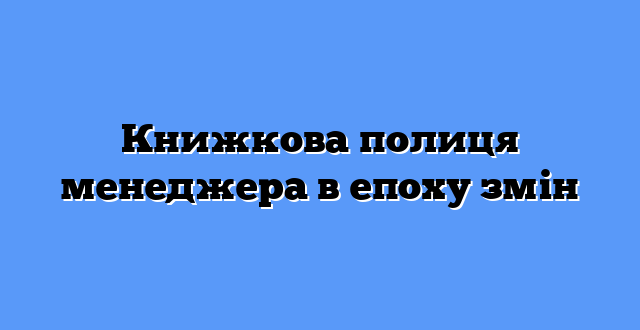 Книжкова полиця менеджера в епоху змін
