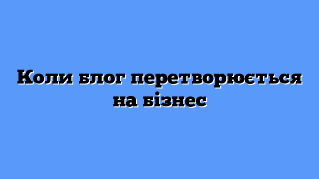 Коли блог перетворюється на бізнес