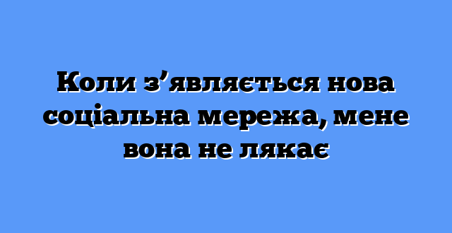 Коли з’являється нова соціальна мережа, мене вона не лякає