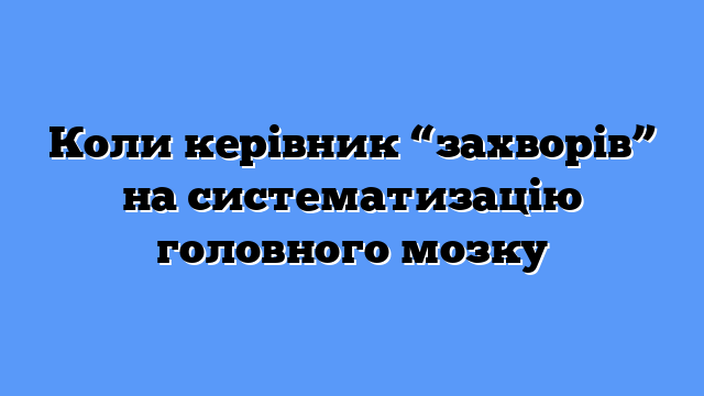 Коли керівник “захворів” на систематизацію головного мозку
