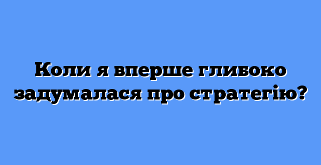 Коли я вперше глибоко задумалася про стратегію?