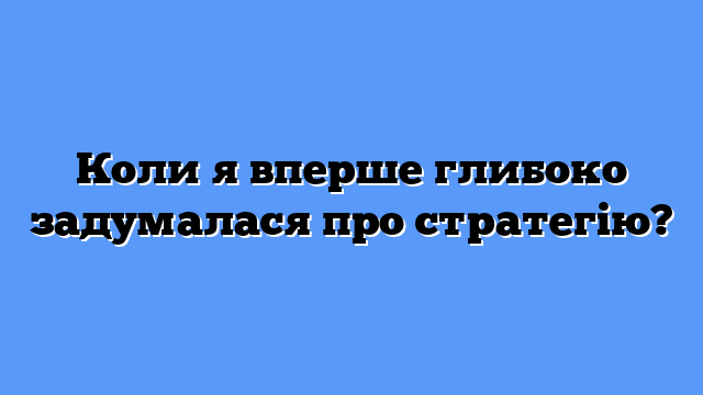 Коли я вперше глибоко задумалася про стратегію?