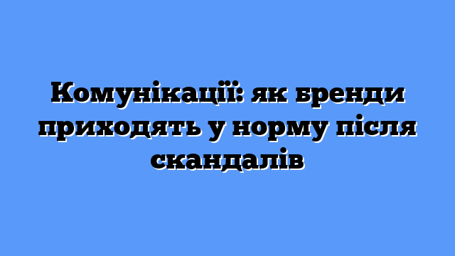 Комунікації: як бренди приходять у норму після скандалів